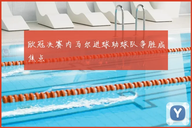 欧冠决赛内马尔进球助球队争胜成焦点