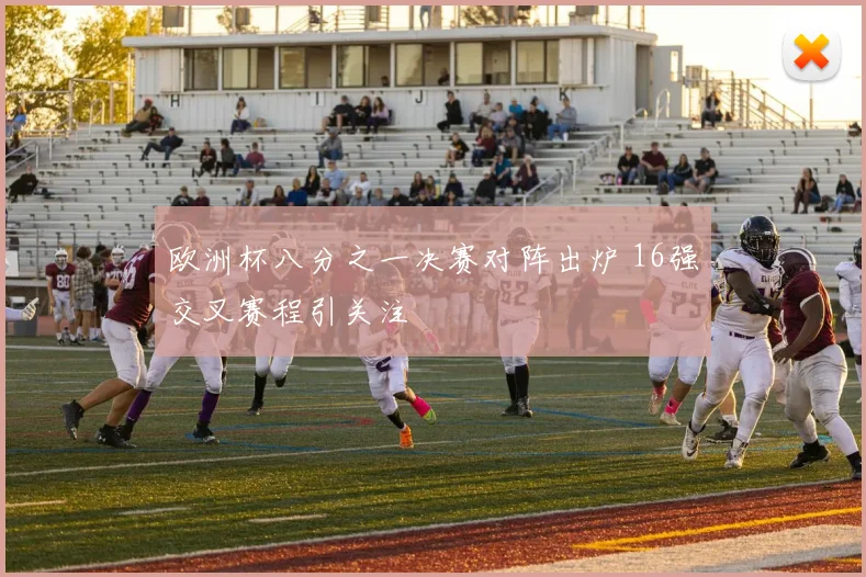 欧洲杯八分之一决赛对阵出炉 16强交叉赛程引关注