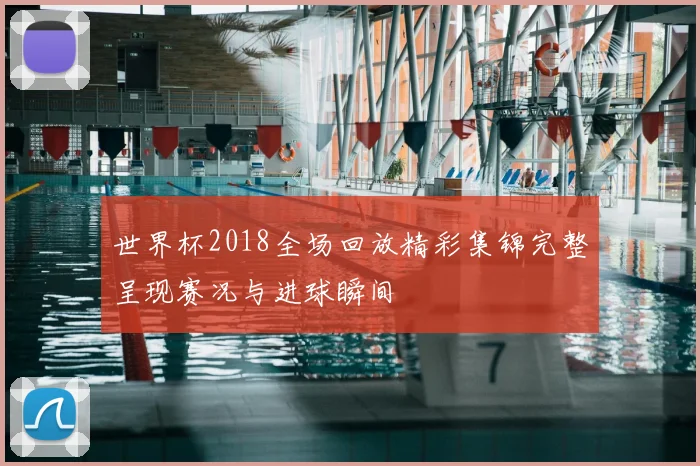 世界杯2018全场回放精彩集锦完整呈现赛况与进球瞬间