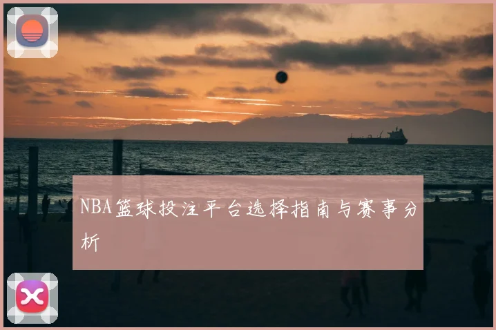 NBA篮球投注平台选择指南与赛事分析