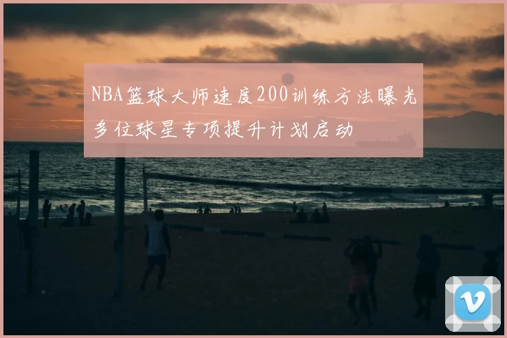 NBA篮球大师速度200训练方法曝光多位球星专项提升计划启动