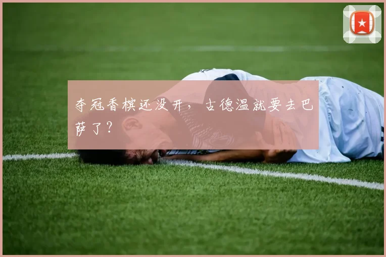 夺冠香槟还没开,古德温就要去巴萨了?