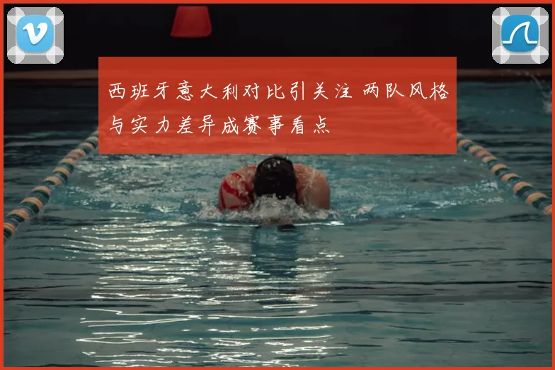 西班牙意大利对比引关注 两队风格与实力差异成赛事看点