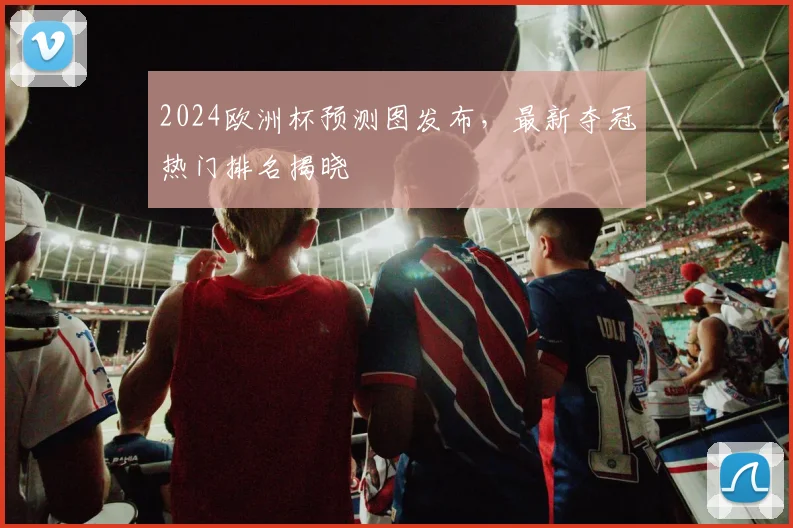 2024欧洲杯预测图发布,最新夺冠热门排名揭晓