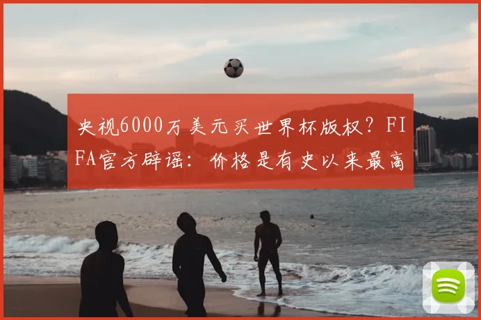 央视6000万美元买世界杯版权？FIFA官方辟谣：价格是有史以来最高