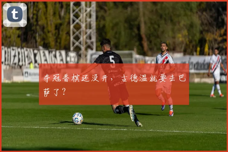 夺冠香槟还没开,古德温就要去巴萨了?