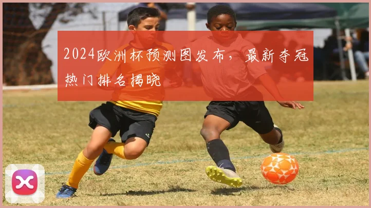 2024欧洲杯预测图发布,最新夺冠热门排名揭晓