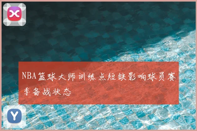NBA篮球大师训练点短缺影响球员赛季备战状态