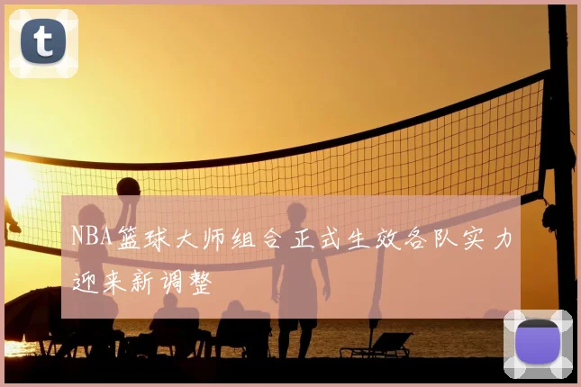 NBA篮球大师组合正式生效各队实力迎来新调整