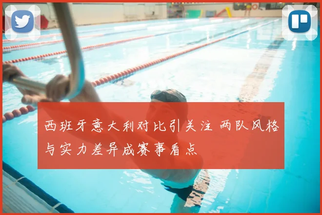 西班牙意大利对比引关注 两队风格与实力差异成赛事看点