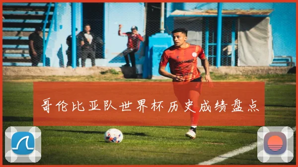 哥伦比亚队世界杯历史成绩盘点