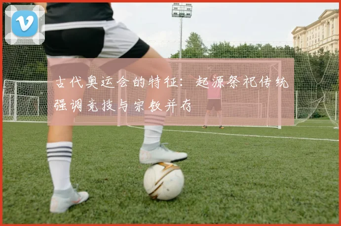 古代奥运会的特征:起源祭祀传统强调竞技与宗教并存