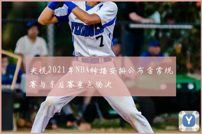 央视2021年NBA转播安排公布含常规赛与季后赛重点场次