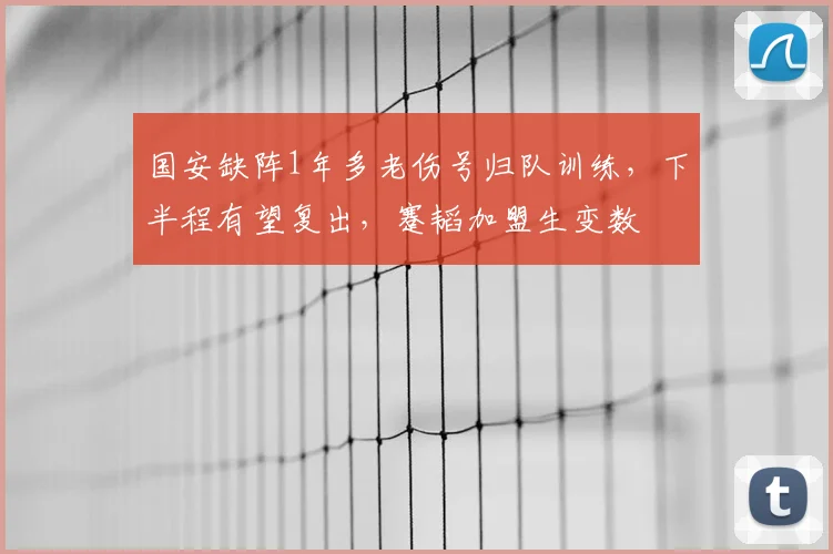 国安缺阵1年多老伤号归队训练,下半程有望复出,蹇韬加盟生变数