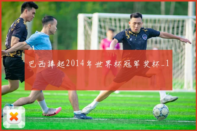 巴西捧起2014年世界杯冠军奖杯_1