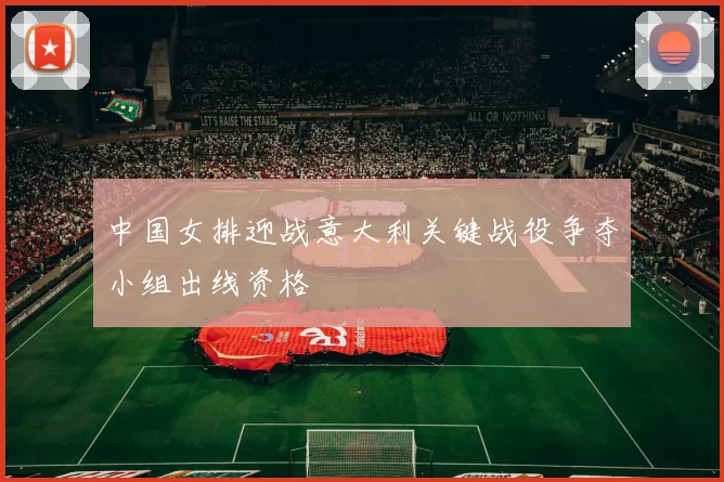 中国女排迎战意大利关键战役争夺小组出线资格
