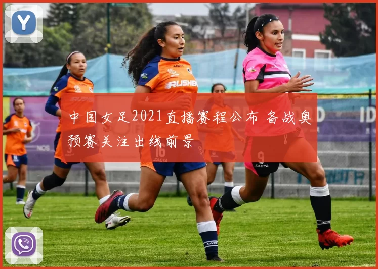 中国女足2021直播赛程公布 备战奥预赛关注出线前景