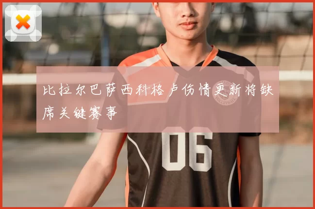 比拉尔巴萨西科格卢伤情更新将缺席关键赛事
