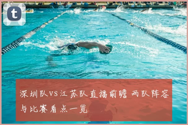 深圳队vs江苏队直播前瞻 两队阵容与比赛看点一览