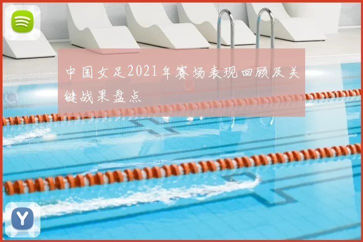 中国女足2021年赛场表现回顾及关键战果盘点
