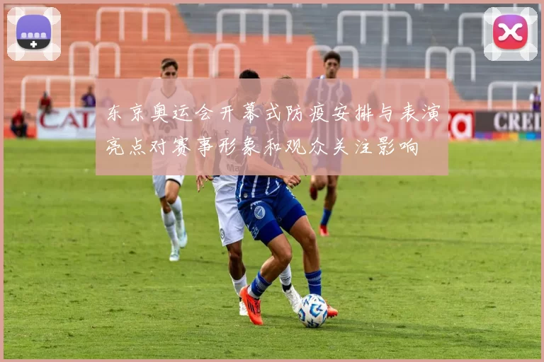 东京奥运会开幕式防疫安排与表演亮点对赛事形象和观众关注影响