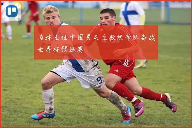 马林出任中国男足主教练带队备战世界杯预选赛