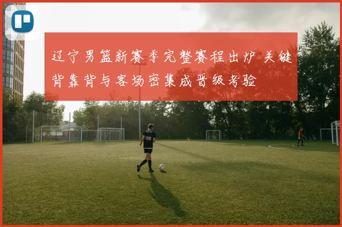 辽宁男篮新赛季完整赛程出炉 关键背靠背与客场密集成晋级考验