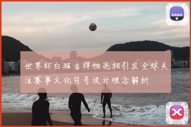 世界杯白猫吉祥物亮相引发全球关注赛事文化符号设计理念解析