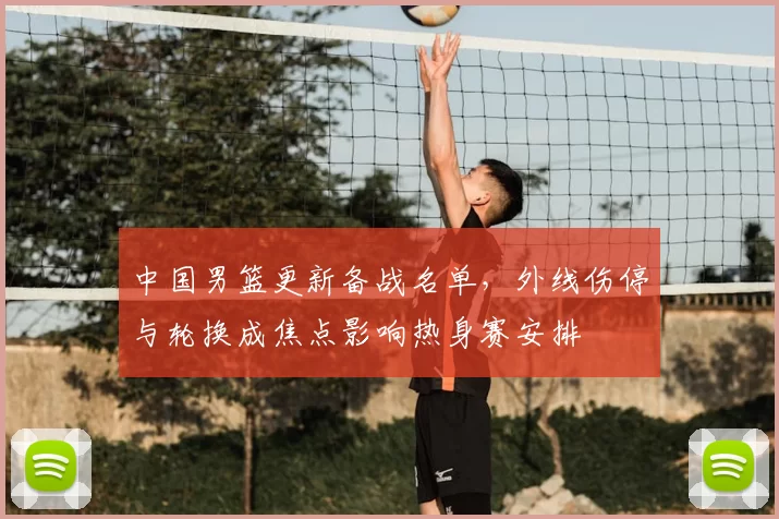 中国男篮更新备战名单，外线伤停与轮换成焦点影响热身赛安排
