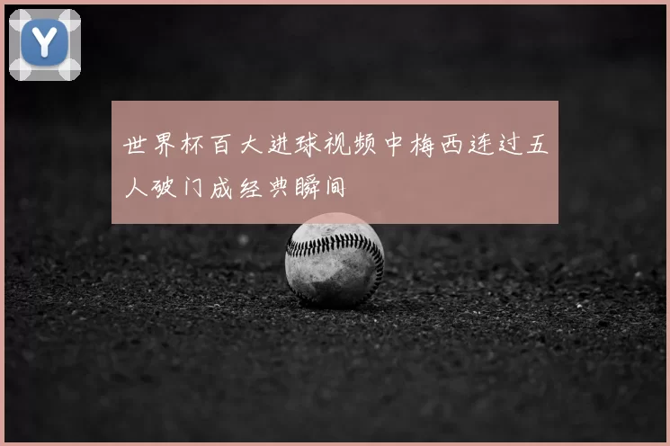 世界杯百大进球视频中梅西连过五人破门成经典瞬间