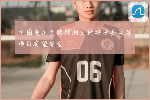 中国奥运金牌预测分析游泳乒乓球项目有望夺金