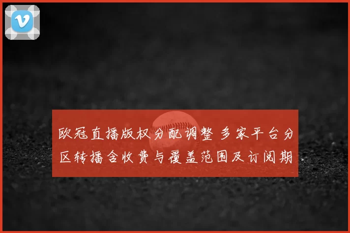 欧冠直播版权分配调整 多家平台分区转播含收费与覆盖范围及订阅期限