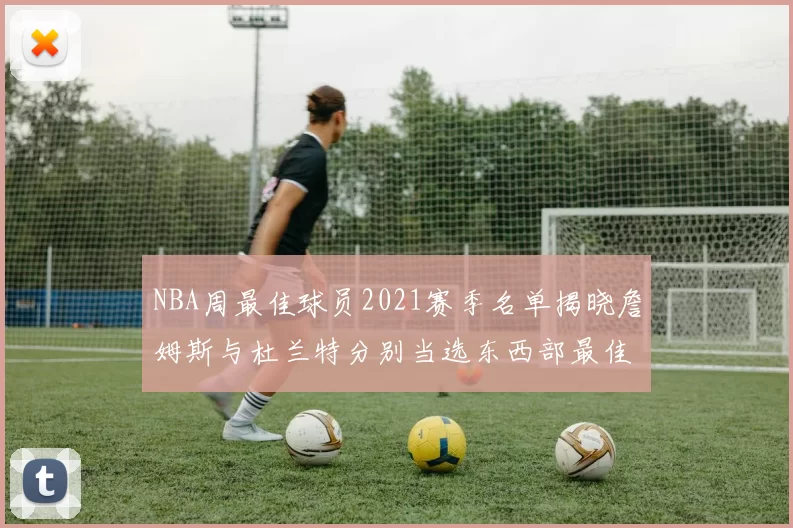 NBA周最佳球员2021赛季名单揭晓詹姆斯与杜兰特分别当选东西部最佳