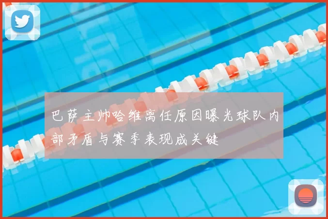 巴萨主帅哈维离任原因曝光球队内部矛盾与赛季表现成关键