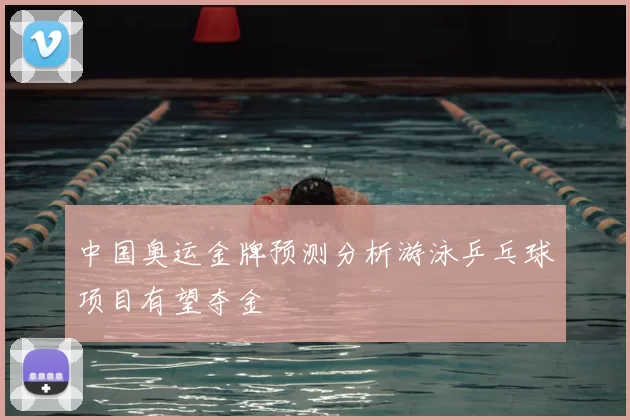 中国奥运金牌预测分析游泳乒乓球项目有望夺金