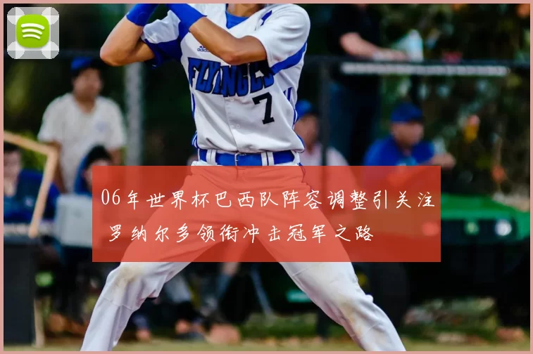06年世界杯巴西队阵容调整引关注 罗纳尔多领衔冲击冠军之路