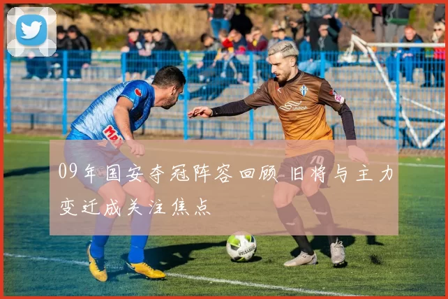 09年国安夺冠阵容回顾 旧将与主力变迁成关注焦点
