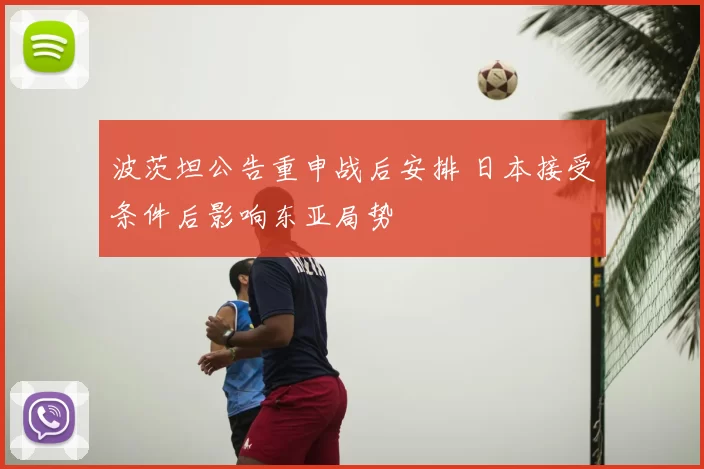 波茨坦公告重申战后安排 日本接受条件后影响东亚局势
