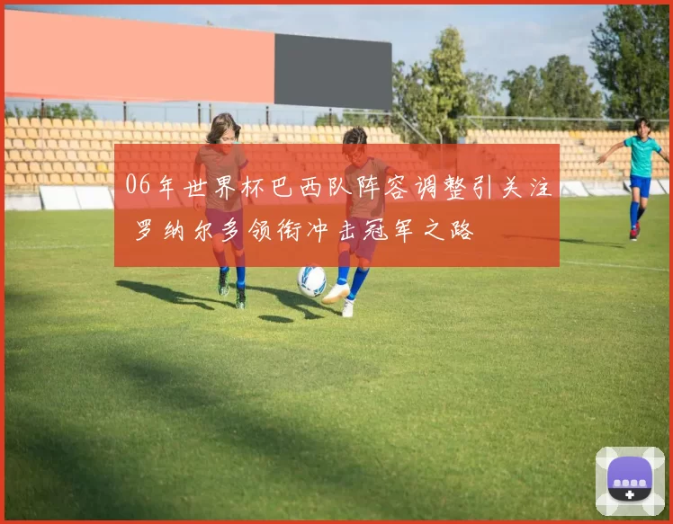 06年世界杯巴西队阵容调整引关注 罗纳尔多领衔冲击冠军之路