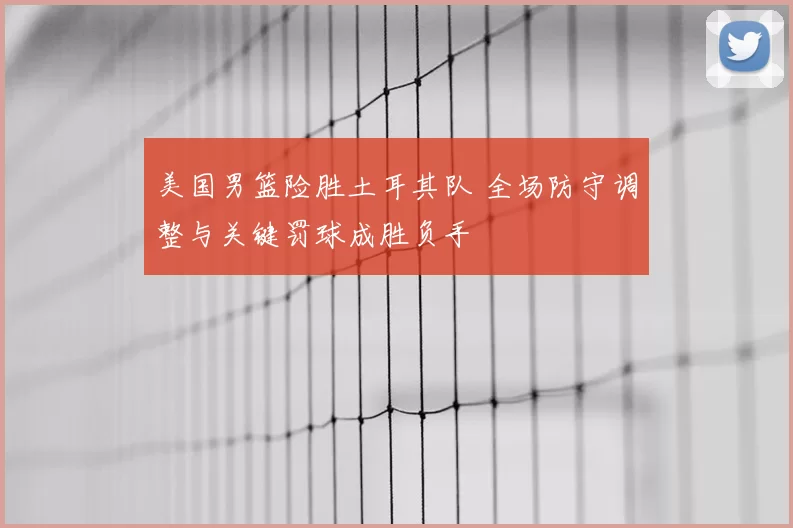 美国男篮险胜土耳其队 全场防守调整与关键罚球成胜负手