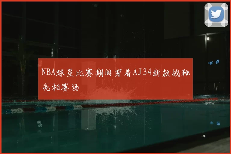 NBA球星比赛期间穿着AJ34新款战靴亮相赛场