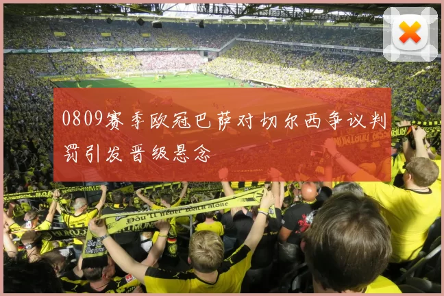 0809赛季欧冠巴萨对切尔西争议判罚引发晋级悬念