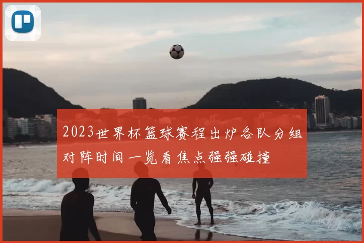 2023世界杯篮球赛程出炉各队分组对阵时间一览看焦点强强碰撞
