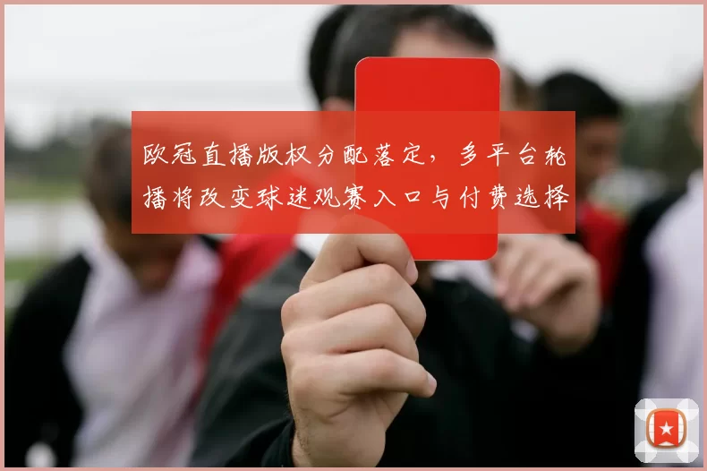 欧冠直播版权分配落定，多平台轮播将改变球迷观赛入口与付费选择