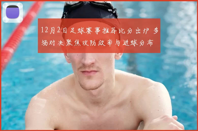 12月2日足球赛事推荐比分出炉 多场对决聚焦攻防效率与进球分布