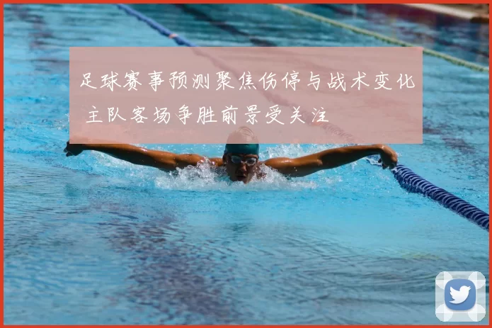 足球赛事预测聚焦伤停与战术变化 主队客场争胜前景受关注