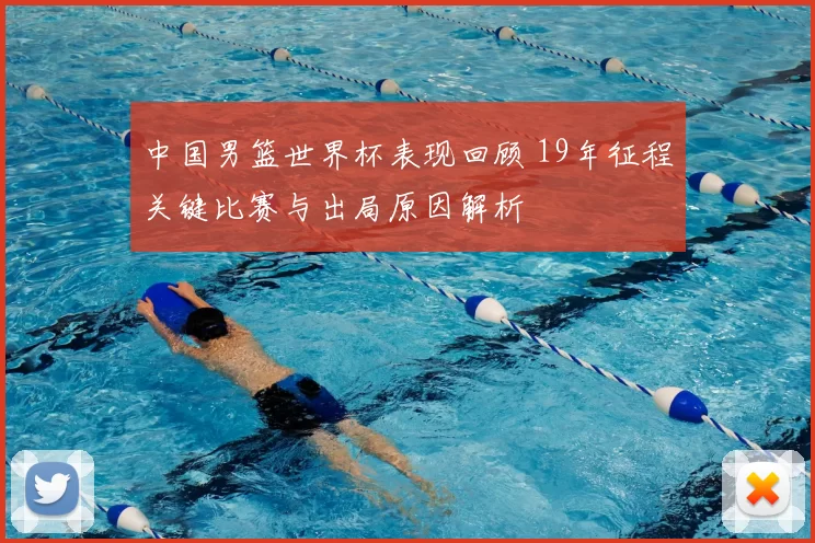 中国男篮世界杯表现回顾 19年征程关键比赛与出局原因解析