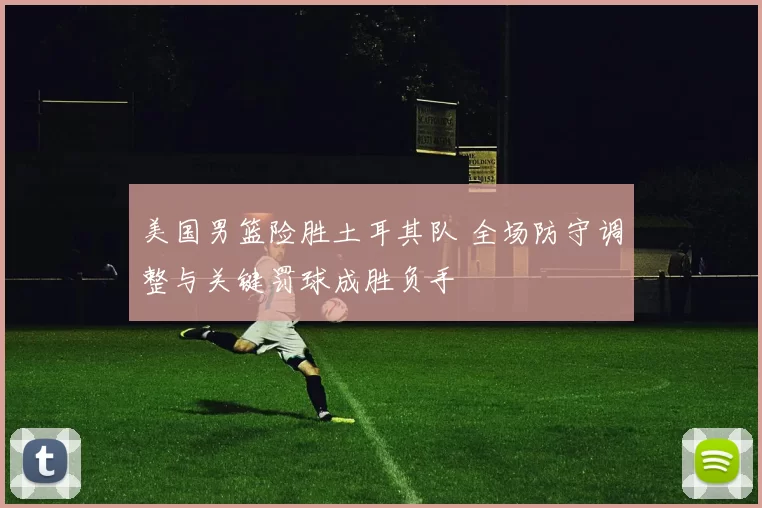 美国男篮险胜土耳其队 全场防守调整与关键罚球成胜负手