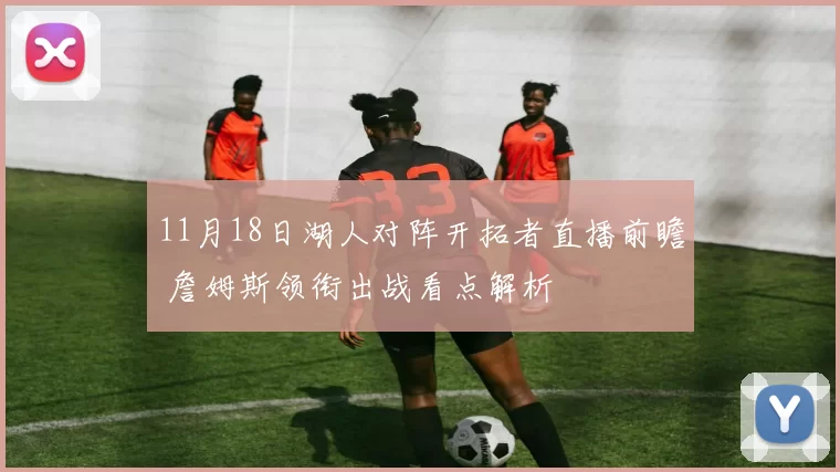11月18日湖人对阵开拓者直播前瞻 詹姆斯领衔出战看点解析