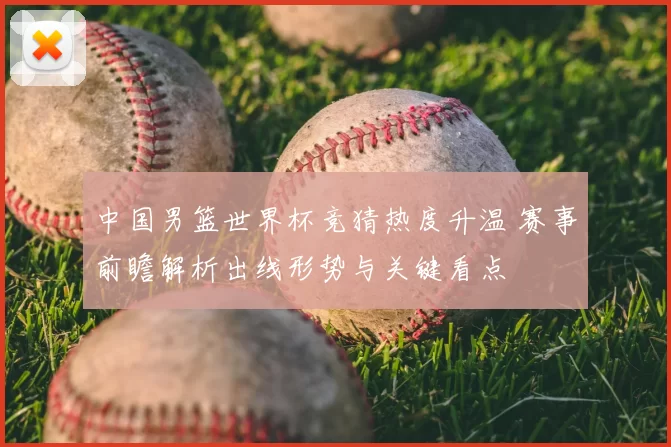中国男篮世界杯竞猜热度升温 赛事前瞻解析出线形势与关键看点